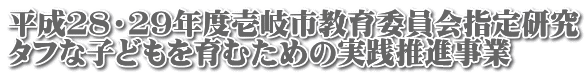 平成28・29年度壱岐市教育委員会指定研究 タフな子どもを育むための実践推進事業